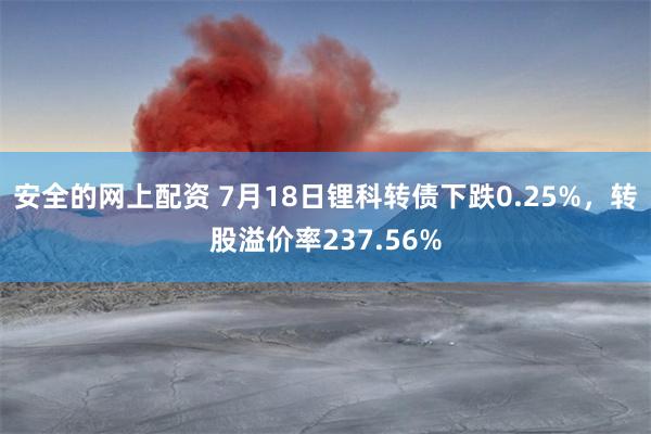 安全的网上配资 7月18日锂科转债下跌0.25%，转股溢价率237.56%