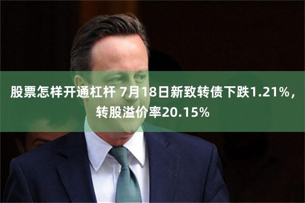 股票怎样开通杠杆 7月18日新致转债下跌1.21%，转股溢价率20.15%