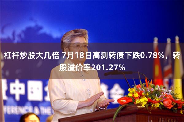 杠杆炒股大几倍 7月18日高测转债下跌0.78%，转股溢价率201.27%