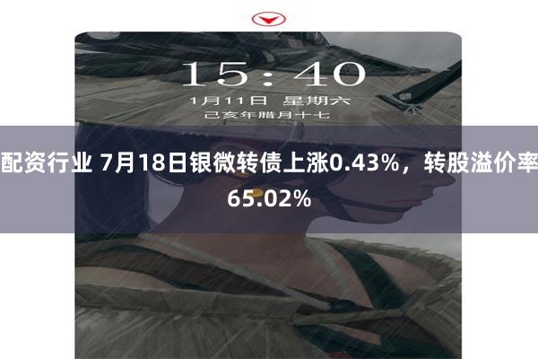 配资行业 7月18日银微转债上涨0.43%，转股溢价率65.02%