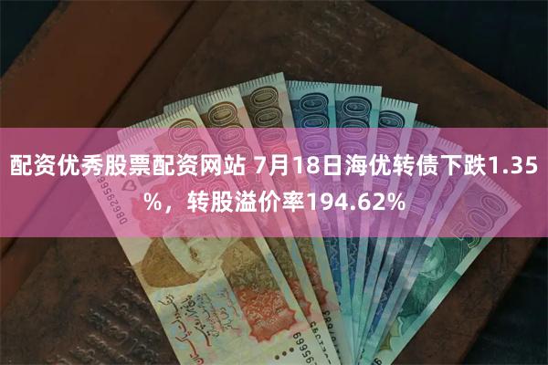 配资优秀股票配资网站 7月18日海优转债下跌1.35%，转股溢价率194.62%