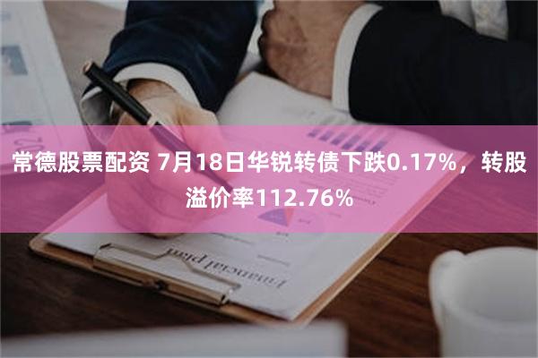 常德股票配资 7月18日华锐转债下跌0.17%，转股溢价率112.76%