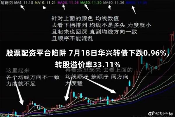 股票配资平台陷阱 7月18日华兴转债下跌0.96%，转股溢价率33.11%