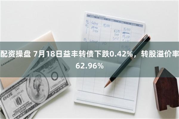 配资操盘 7月18日益丰转债下跌0.42%，转股溢价率62.96%