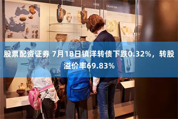 股票配资证券 7月18日镇洋转债下跌0.32%，转股溢价率69.83%