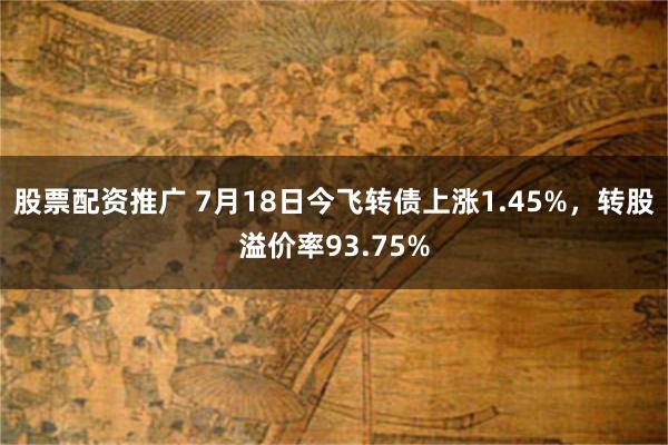 股票配资推广 7月18日今飞转债上涨1.45%，转股溢价率93.75%