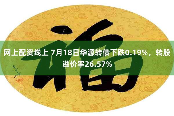 网上配资线上 7月18日华源转债下跌0.19%，转股溢价率26.57%