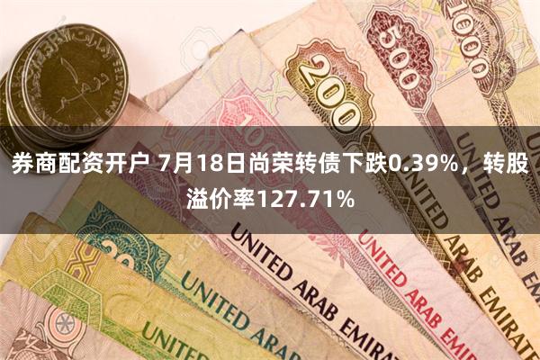 券商配资开户 7月18日尚荣转债下跌0.39%，转股溢价率127.71%