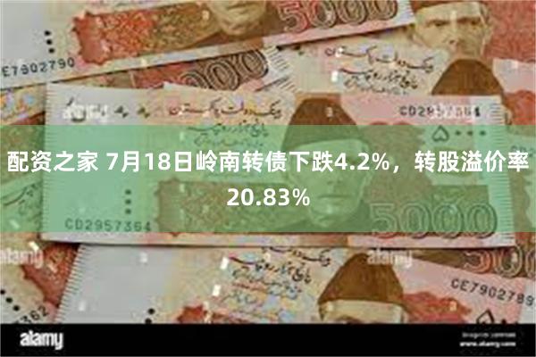 配资之家 7月18日岭南转债下跌4.2%，转股溢价率20.83%