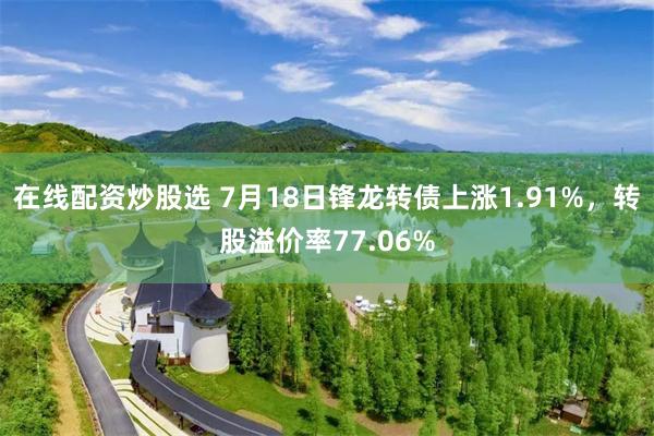 在线配资炒股选 7月18日锋龙转债上涨1.91%，转股溢价率77.06%