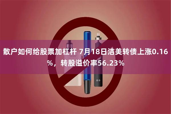 散户如何给股票加杠杆 7月18日洁美转债上涨0.16%，转股溢价率56.23%