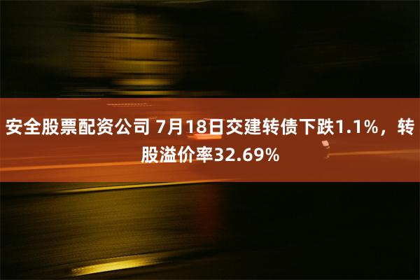 安全股票配资公司 7月18日交建转债下跌1.1%，转股溢价率32.69%