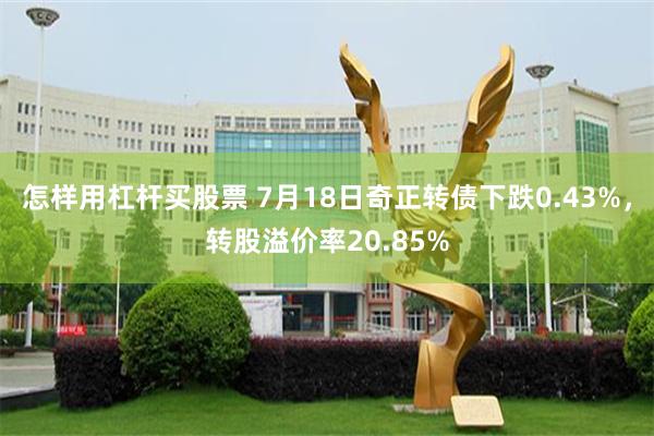 怎样用杠杆买股票 7月18日奇正转债下跌0.43%，转股溢价率20.85%