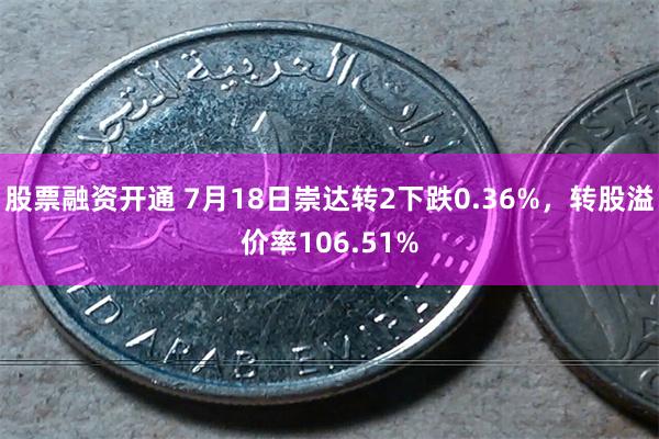 股票融资开通 7月18日崇达转2下跌0.36%，转股溢价率106.51%