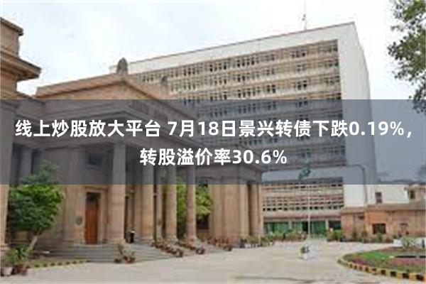 线上炒股放大平台 7月18日景兴转债下跌0.19%，转股溢价率30.6%