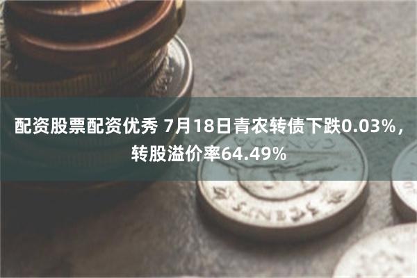 配资股票配资优秀 7月18日青农转债下跌0.03%，转股溢价率64.49%