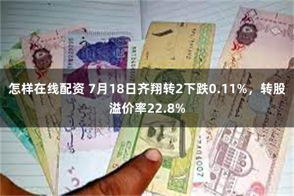 怎样在线配资 7月18日齐翔转2下跌0.11%，转股溢价率22.8%