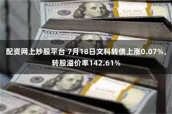 配资网上炒股平台 7月18日文科转债上涨0.07%，转股溢价率142.61%