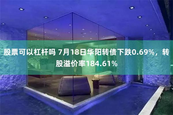 股票可以杠杆吗 7月18日华阳转债下跌0.69%，转股溢价率184.61%