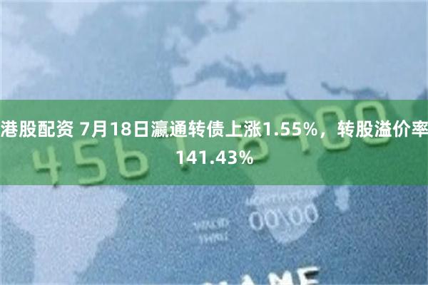 港股配资 7月18日瀛通转债上涨1.55%，转股溢价率141.43%