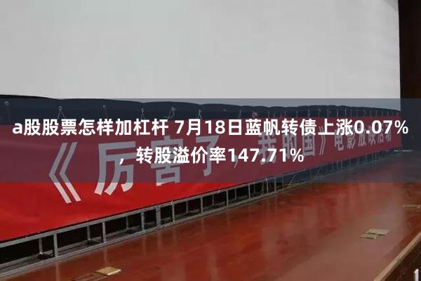 a股股票怎样加杠杆 7月18日蓝帆转债上涨0.07%，转股溢价率147.71%