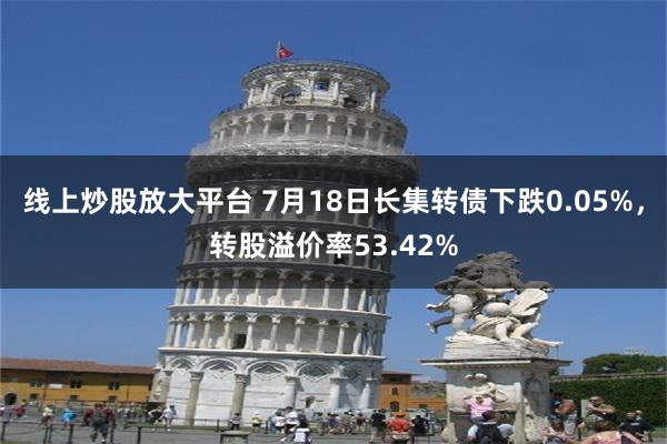 线上炒股放大平台 7月18日长集转债下跌0.05%，转股溢价率53.42%