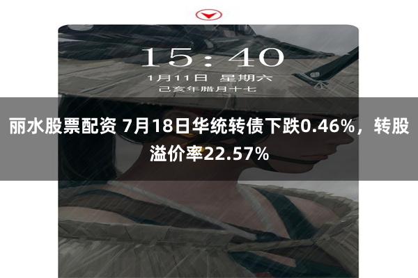 丽水股票配资 7月18日华统转债下跌0.46%，转股溢价率22.57%