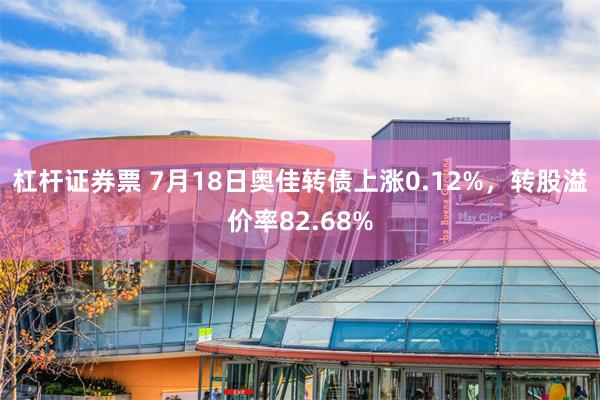 杠杆证券票 7月18日奥佳转债上涨0.12%，转股溢价率82.68%