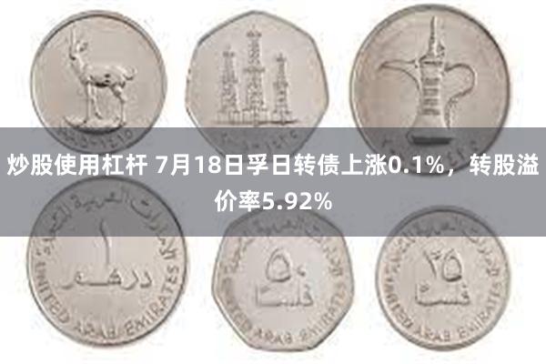 炒股使用杠杆 7月18日孚日转债上涨0.1%，转股溢价率5.92%