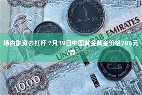 场内融资去杠杆 7月19日中国黄金黄金价格706元/克