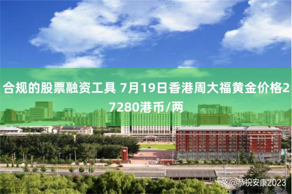 合规的股票融资工具 7月19日香港周大福黄金价格27280港币/两