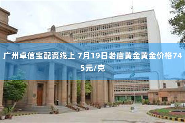 广州卓信宝配资线上 7月19日老庙黄金黄金价格745元/克