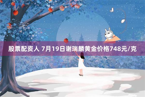 股票配资人 7月19日谢瑞麟黄金价格748元/克