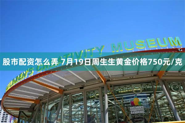 股市配资怎么弄 7月19日周生生黄金价格750元/克