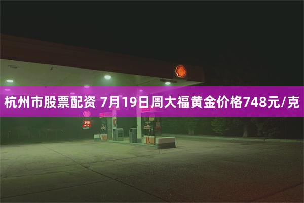 杭州市股票配资 7月19日周大福黄金价格748元/克