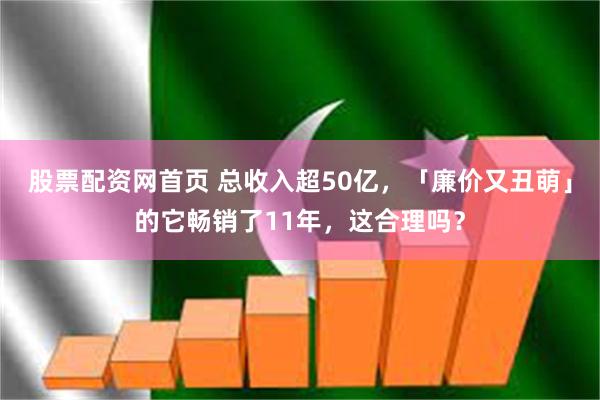 股票配资网首页 总收入超50亿，「廉价又丑萌」的它畅销了11年，这合理吗？