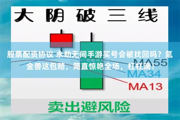 股票配资协议 永劫无间手游买号会被找回吗？氪金兽这包赔，简直惊艳全场，杠杠滴！