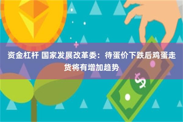 资金杠杆 国家发展改革委：待蛋价下跌后鸡蛋走货将有增加趋势