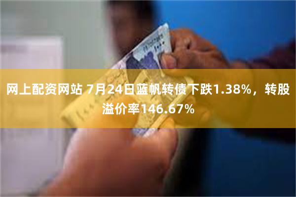 网上配资网站 7月24日蓝帆转债下跌1.38%，转股溢价率146.67%