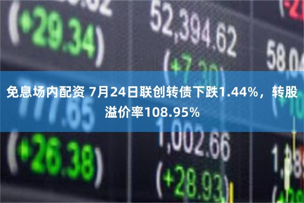 免息场内配资 7月24日联创转债下跌1.44%，转股溢价率108.95%