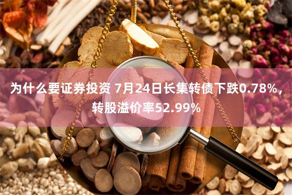 为什么要证券投资 7月24日长集转债下跌0.78%，转股溢价率52.99%