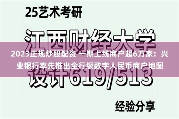 2023正规炒股配资 一期上线商户超6万家：兴业银行率先推出全行级数字人民币商户地图