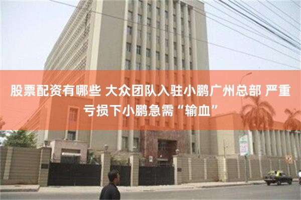 股票配资有哪些 大众团队入驻小鹏广州总部 严重亏损下小鹏急需“输血”