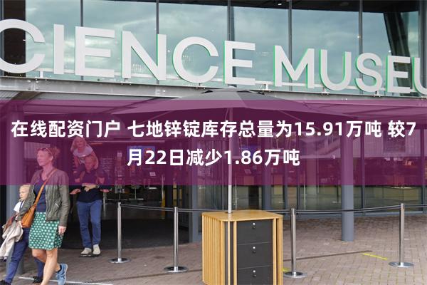 在线配资门户 七地锌锭库存总量为15.91万吨 较7月22日减少1.86万吨