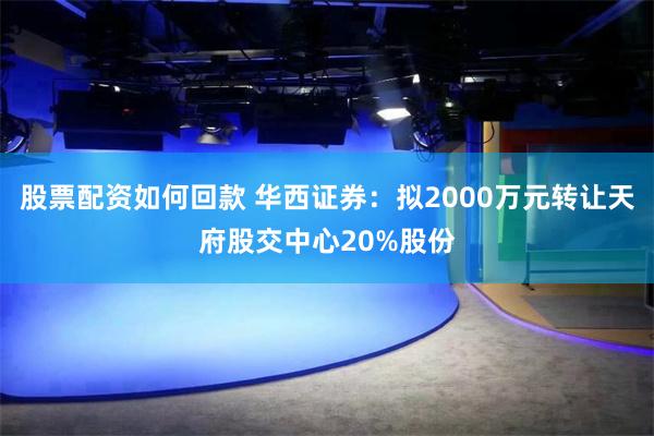 股票配资如何回款 华西证券：拟2000万元转让天府股交中心20%股份