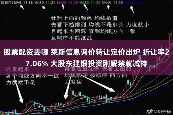 股票配资去哪 莱斯信息询价转让定价出炉 折让率27.06% 大股东建银投资刚解禁就减持