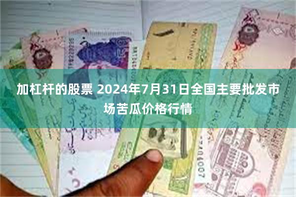 加杠杆的股票 2024年7月31日全国主要批发市场苦瓜价格行情