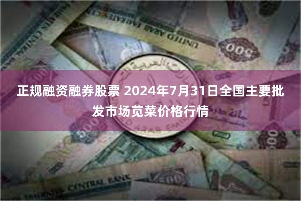 正规融资融券股票 2024年7月31日全国主要批发市场苋菜价格行情