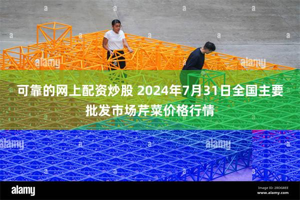 可靠的网上配资炒股 2024年7月31日全国主要批发市场芹菜价格行情