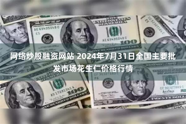 网络炒股融资网站 2024年7月31日全国主要批发市场花生仁价格行情